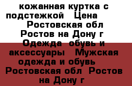 кожанная куртка с подстежкой › Цена ­ 5 000 - Ростовская обл., Ростов-на-Дону г. Одежда, обувь и аксессуары » Мужская одежда и обувь   . Ростовская обл.,Ростов-на-Дону г.